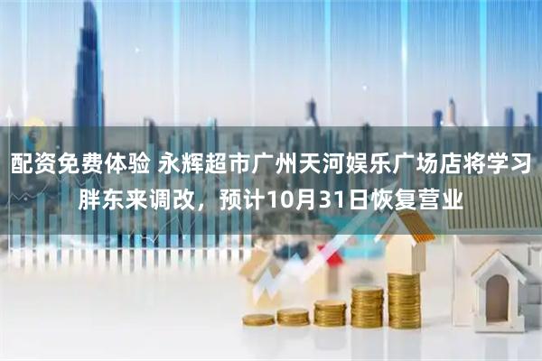 配资免费体验 永辉超市广州天河娱乐广场店将学习胖东来调改，预计10月31日恢复营业
