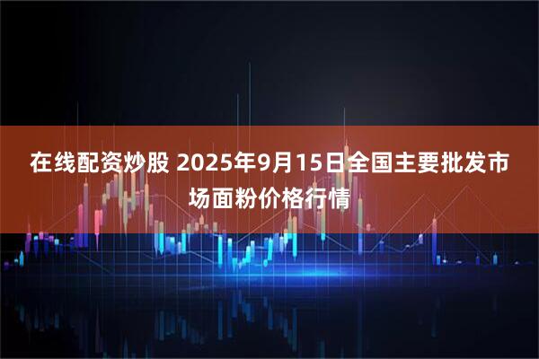 在线配资炒股 2025年9月15日全国主要批发市场面粉价格行情