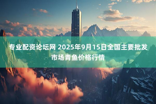 专业配资论坛网 2025年9月15日全国主要批发市场青鱼价格行情