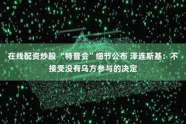在线配资炒股 “特普会”细节公布 泽连斯基：不接受没有乌方参与的决定