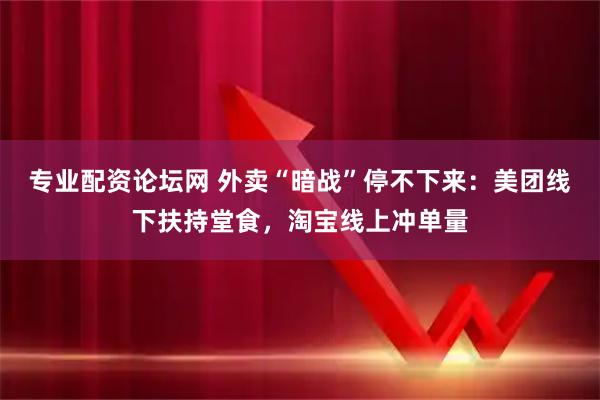 专业配资论坛网 外卖“暗战”停不下来：美团线下扶持堂食，淘宝线上冲单量
