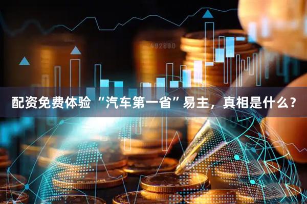 配资免费体验 “汽车第一省”易主，真相是什么？