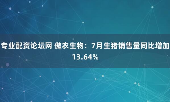 专业配资论坛网 傲农生物：7月生猪销售量同比增加13.64%