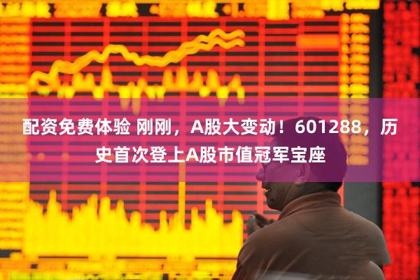 配资免费体验 刚刚，A股大变动！601288，历史首次登上A股市值冠军宝座