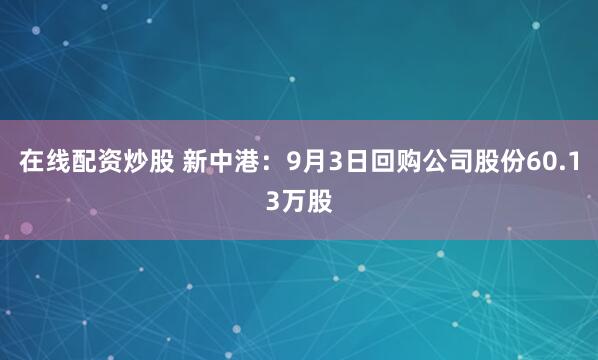 在线配资炒股 新中港：9月3日回购公司股份60.13万股