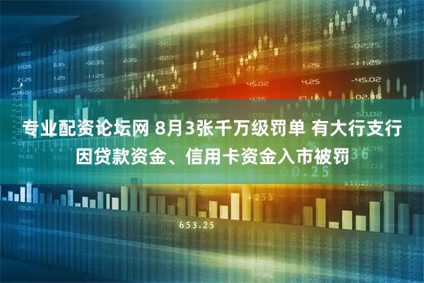 专业配资论坛网 8月3张千万级罚单 有大行支行因贷款资金、信用卡资金入市被罚