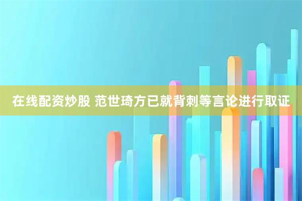 在线配资炒股 范世琦方已就背刺等言论进行取证