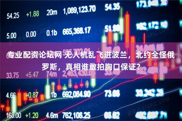 专业配资论坛网 无人机乱飞进波兰，北约全怪俄罗斯，真相谁敢拍胸口保证？