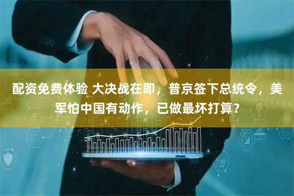 配资免费体验 大决战在即，普京签下总统令，美军怕中国有动作，已做最坏打算？