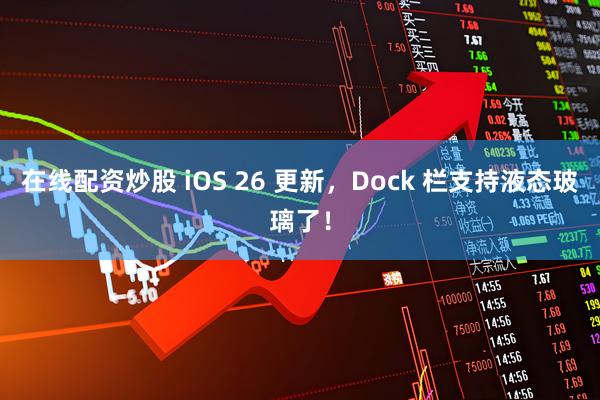 在线配资炒股 iOS 26 更新，Dock 栏支持液态玻璃了！