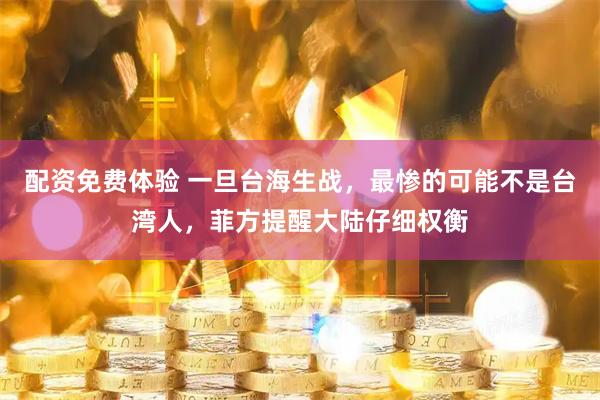 配资免费体验 一旦台海生战,最惨的可能不是台湾人,菲方提醒大陆仔细权衡
