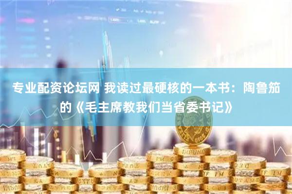 专业配资论坛网 我读过最硬核的一本书：陶鲁笳的《毛主席教我们当省委书记》