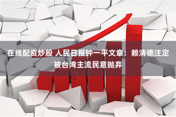 在线配资炒股 人民日报钟一平文章：赖清德注定被台湾主流民意抛弃