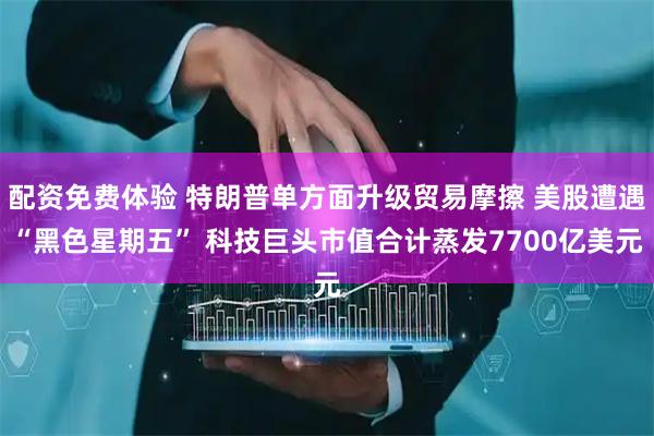 配资免费体验 特朗普单方面升级贸易摩擦 美股遭遇“黑色星期五” 科技巨头市值合计蒸发7700亿美元