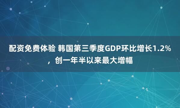配资免费体验 韩国第三季度GDP环比增长1.2%，创一年半以来最大增幅