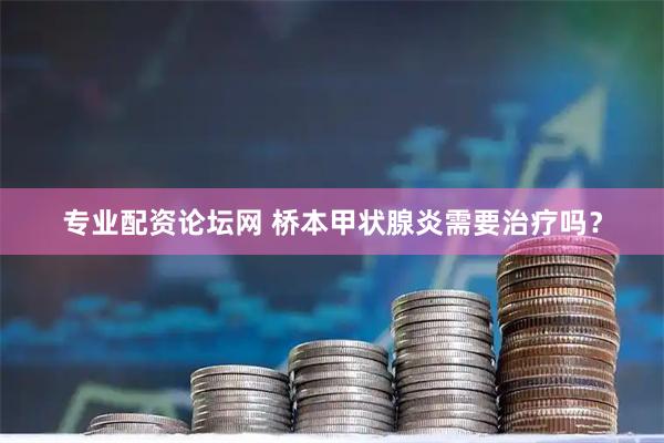 专业配资论坛网 桥本甲状腺炎需要治疗吗？