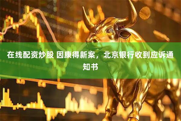 在线配资炒股 因康得新案，北京银行收到应诉通知书