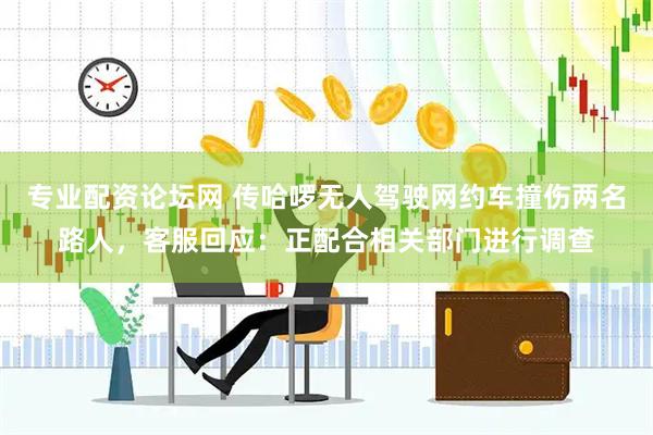 专业配资论坛网 传哈啰无人驾驶网约车撞伤两名路人，客服回应：正配合相关部门进行调查