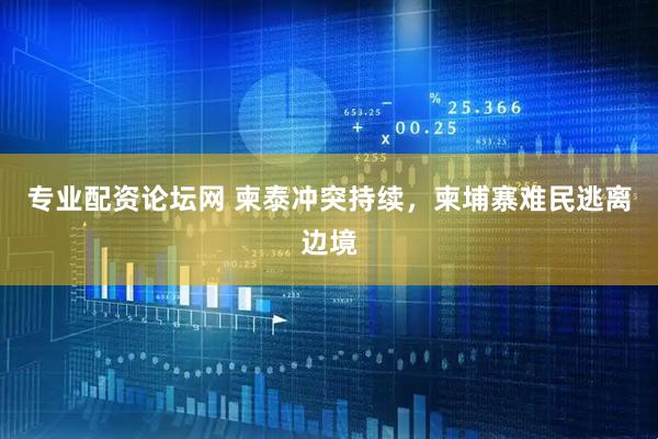 专业配资论坛网 柬泰冲突持续，柬埔寨难民逃离边境
