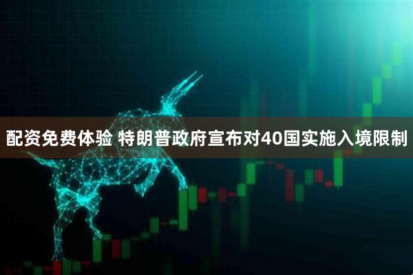 配资免费体验 特朗普政府宣布对40国实施入境限制