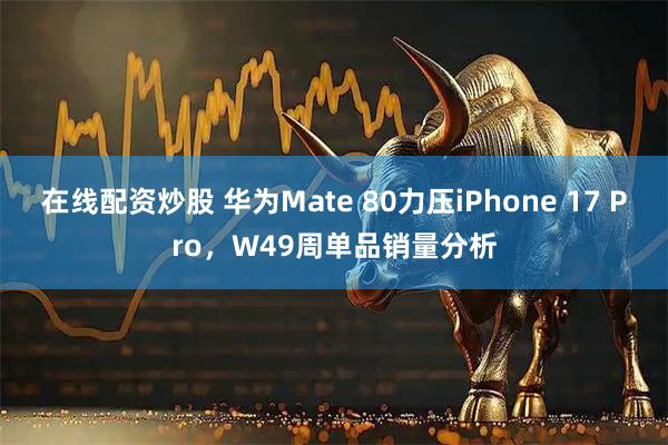 在线配资炒股 华为Mate 80力压iPhone 17 Pro，W49周单品销量分析