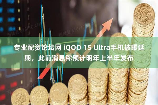 专业配资论坛网 iQOO 15 Ultra手机被曝延期，此前消息称预计明年上半年发布