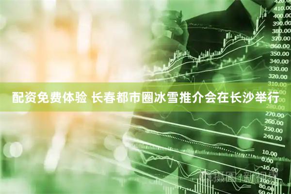 配资免费体验 长春都市圈冰雪推介会在长沙举行