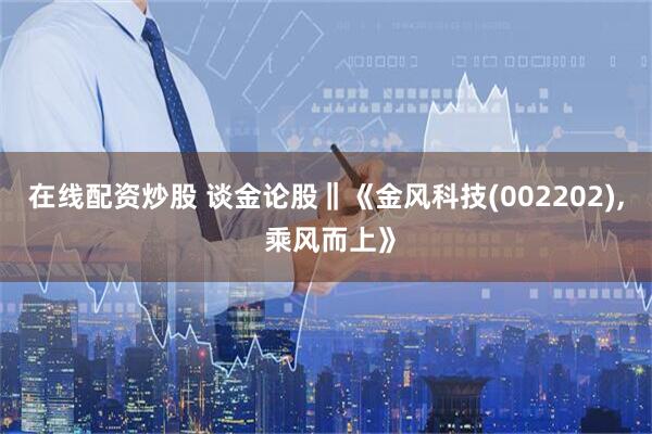 在线配资炒股 谈金论股‖《金风科技(002202), 乘风而上》