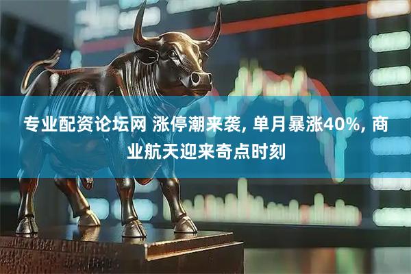 专业配资论坛网 涨停潮来袭, 单月暴涨40%, 商业航天迎来奇点时刻
