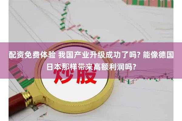 配资免费体验 我国产业升级成功了吗? 能像德国日本那样带来高额利润吗?