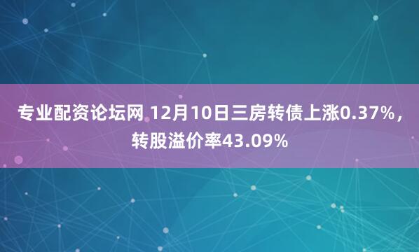 专业配资论坛网 12月10日三房转债上涨0.37%，转股溢价率43.09%