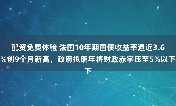 配资免费体验 法国10年期国债收益率逼近3.6%创9个月新高，政府拟明年将财政赤字压至5%以下
