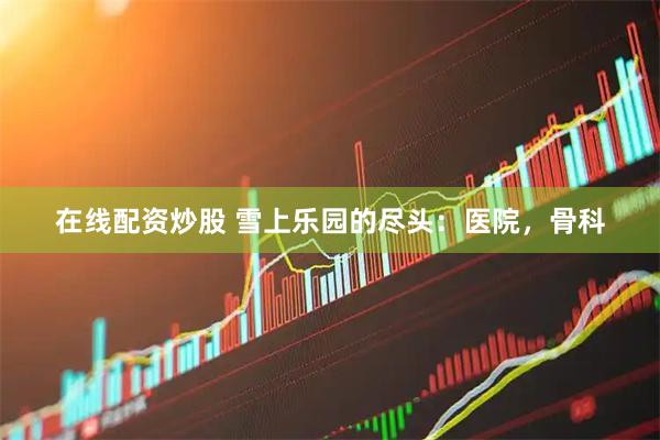 在线配资炒股 雪上乐园的尽头：医院，骨科