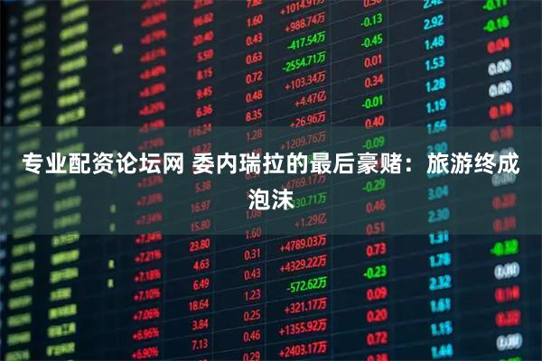 专业配资论坛网 委内瑞拉的最后豪赌：旅游终成泡沫