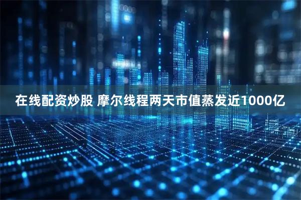 在线配资炒股 摩尔线程两天市值蒸发近1000亿