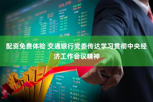 配资免费体验 交通银行党委传达学习贯彻中央经济工作会议精神