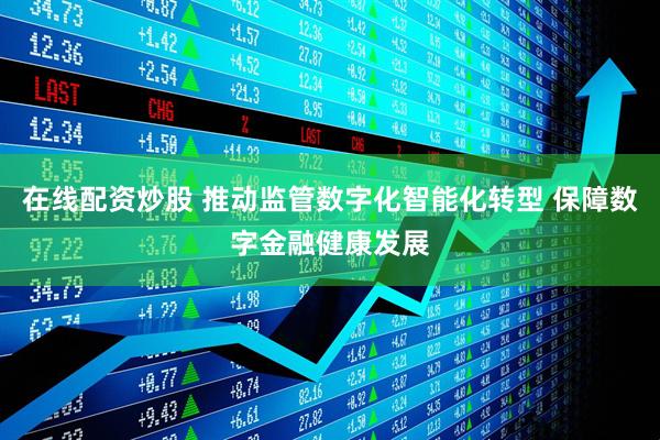 在线配资炒股 推动监管数字化智能化转型 保障数字金融健康发展