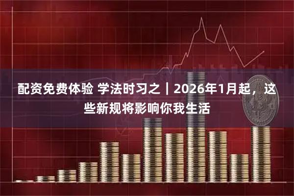 配资免费体验 学法时习之｜2026年1月起，这些新规将影响你我生活