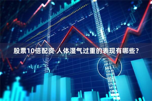 股票10倍配资 人体湿气过重的表现有哪些？