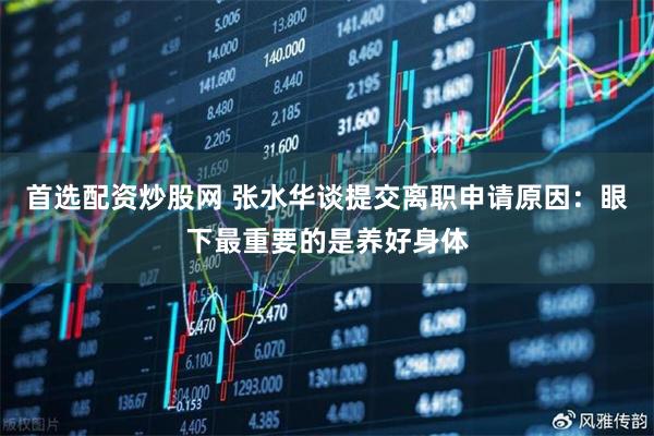 首选配资炒股网 张水华谈提交离职申请原因：眼下最重要的是养好身体