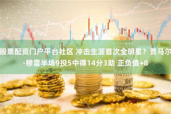 股票配资门户平台社区 冲击生涯首次全明星？贾马尔·穆雷半场9投5中得14分3助 正负值+8