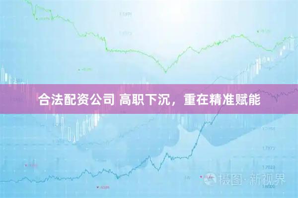 合法配资公司 高职下沉，重在精准赋能