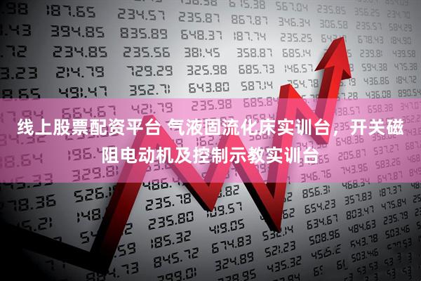 线上股票配资平台 气液固流化床实训台，开关磁阻电动机及控制示教实训台