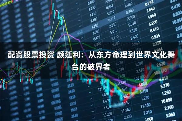 配资股票投资 颜廷利：从东方命理到世界文化舞台的破界者