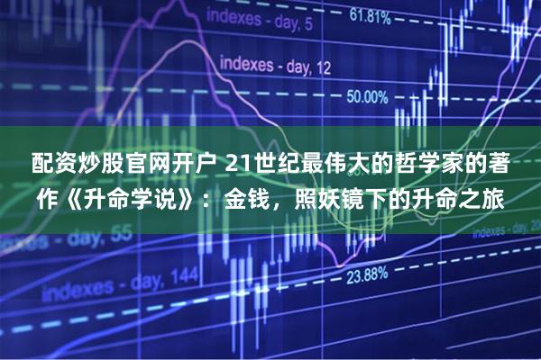 配资炒股官网开户 21世纪最伟大的哲学家的著作《升命学说》：金钱，照妖镜下的升命之旅