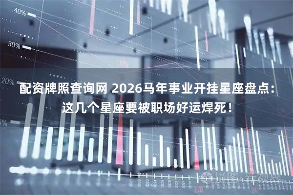 配资牌照查询网 2026马年事业开挂星座盘点：这几个星座要被职场好运焊死！