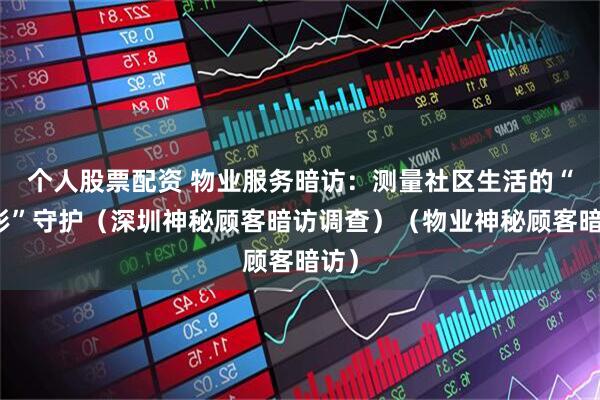 个人股票配资 物业服务暗访：测量社区生活的“隐形”守护（深圳神秘顾客暗访调查）（物业神秘顾客暗访）