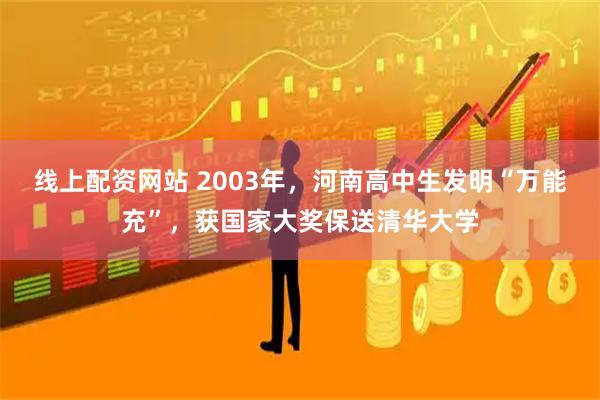 线上配资网站 2003年，河南高中生发明“万能充”，获国家大奖保送清华大学