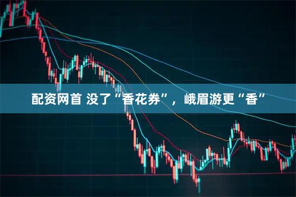 配资网首 没了“香花券”，峨眉游更“香”