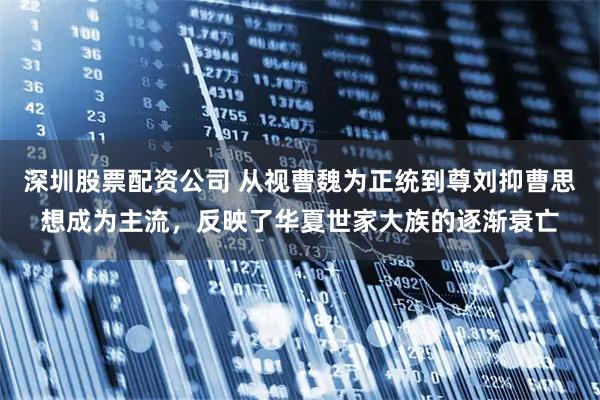 深圳股票配资公司 从视曹魏为正统到尊刘抑曹思想成为主流，反映了华夏世家大族的逐渐衰亡